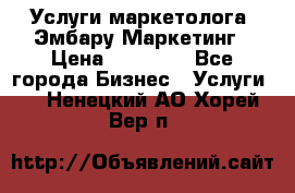 Услуги маркетолога. Эмбару Маркетинг › Цена ­ 15 000 - Все города Бизнес » Услуги   . Ненецкий АО,Хорей-Вер п.